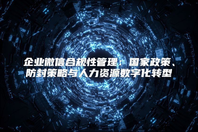 企业微信合规性管理：国家政策、防封策略与人力资源数字化转型