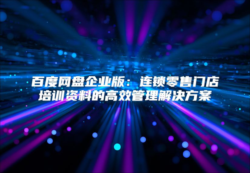 百度网盘企业版：连锁零售门店培训资料的高效管理解决方案