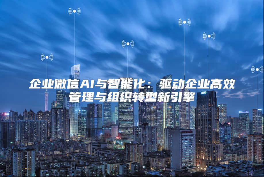企业微信AI与智能化：驱动企业高效管理与组织转型新引擎