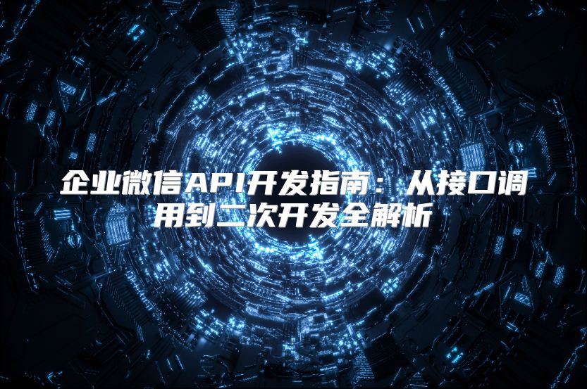 企业微信API开发指南：从接口调用到二次开发全解析