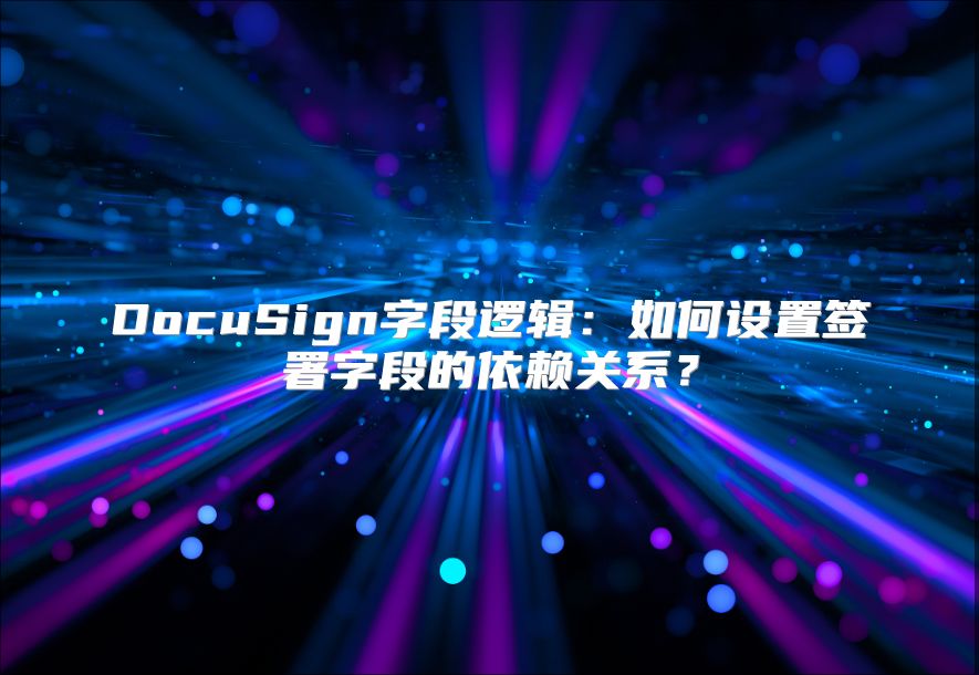 DocuSign字段逻辑：如何设置签署字段的依赖关系？