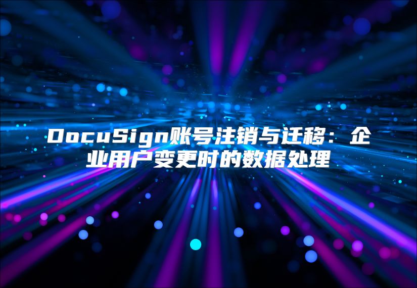 DocuSign账号注销与迁移：企业用户变更时的数据处理