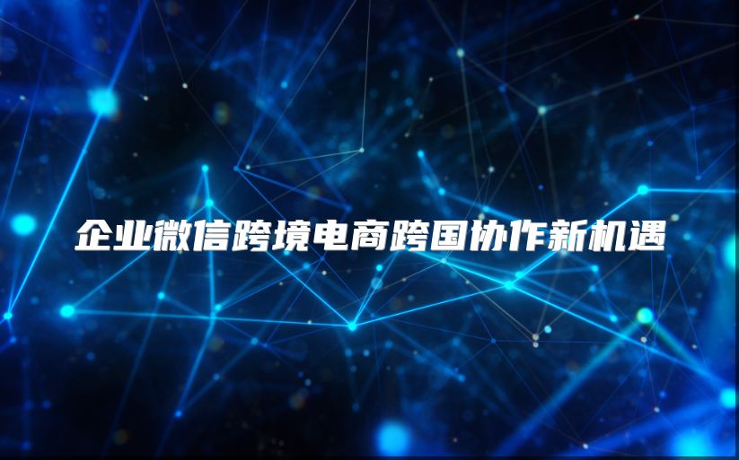 企业微信跨境电商跨国协作新机遇