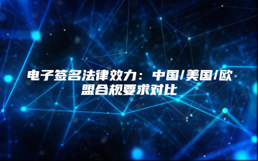 电子签名法律效力：中国/美国/欧盟合规要求对比