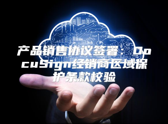 产品销售协议签署：DocuSign经销商区域保护条款校验