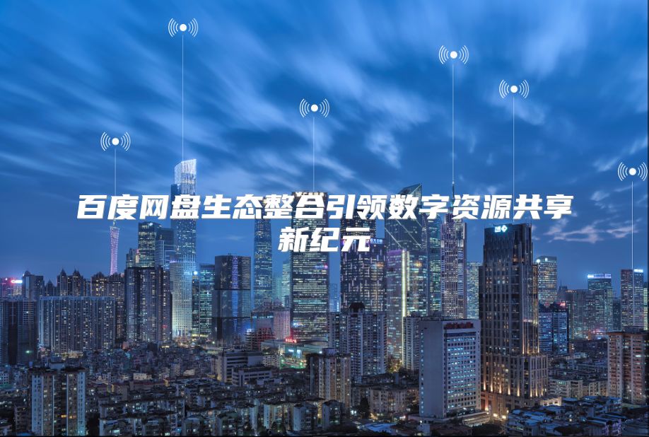 百度网盘生态整合引领数字资源共享新纪元