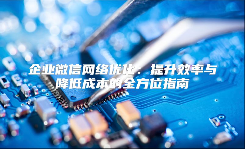 企业微信网络优化：提升效率与降低成本的全方位指南