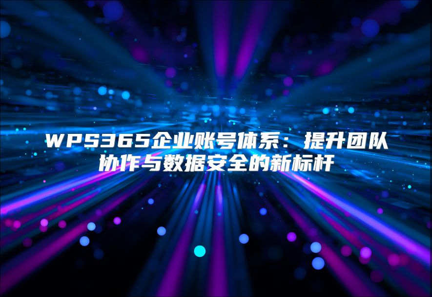 WPS365企业账号体系：提升团队协作与数据安全的新标杆