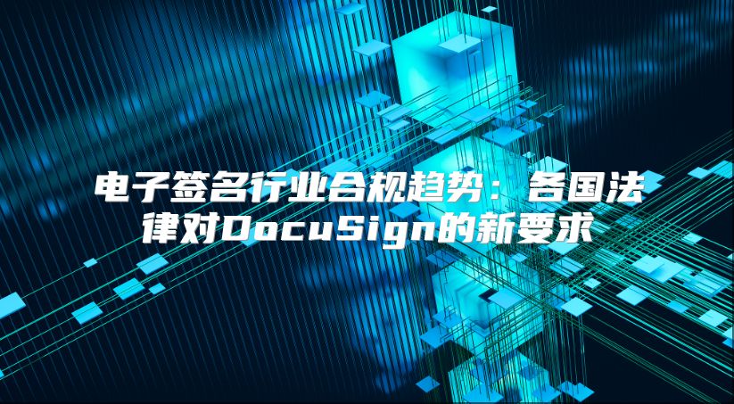 电子签名行业合规趋势：各国法律对DocuSign的新要求