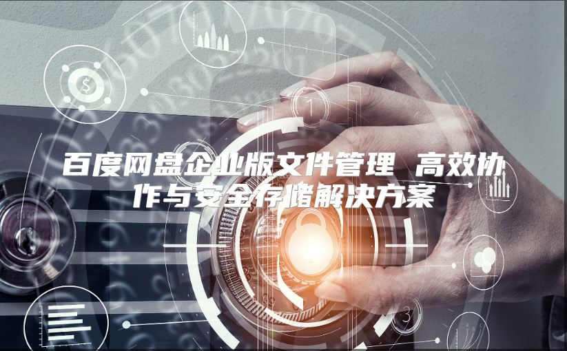 百度网盘企业版文件管理 高效协作与安全存储解决方案
