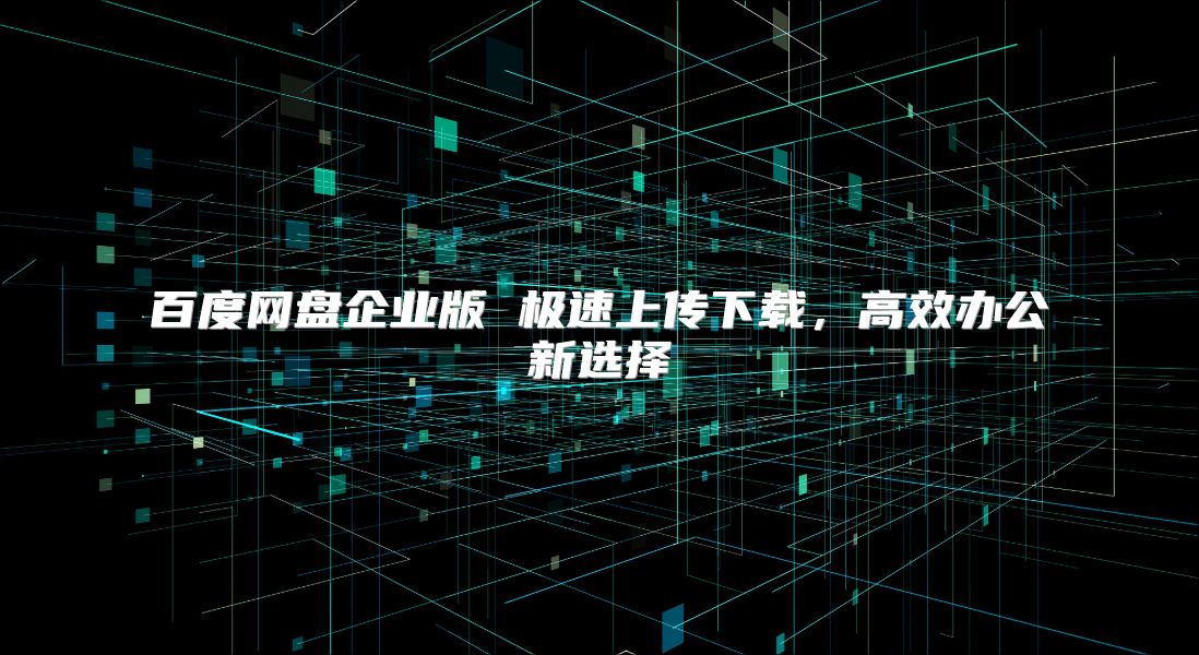 百度网盘企业版 极速上传下载，高效办公新选择