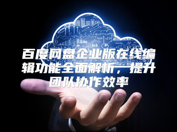 百度网盘企业版在线编辑功能全面解析，提升团队协作效率