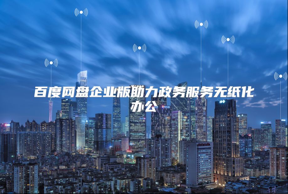 百度网盘企业版助力政务服务无纸化办公