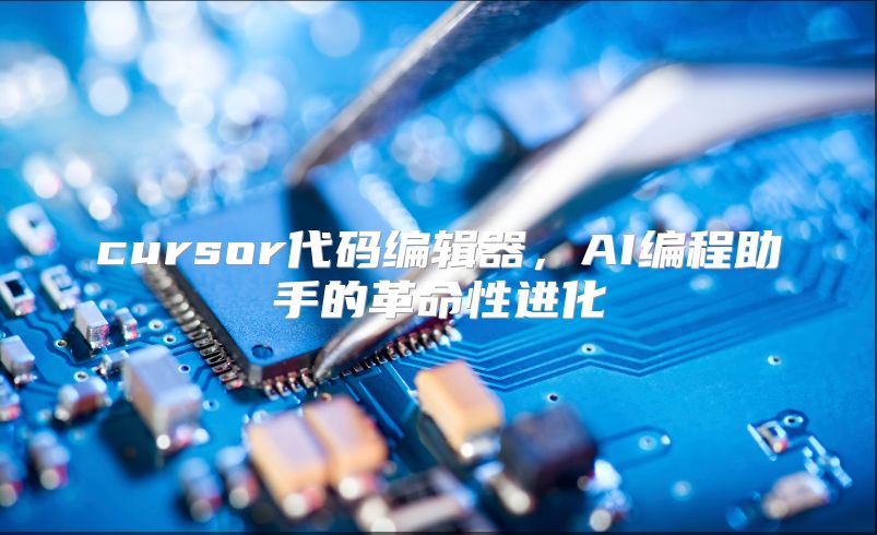 cursor代码编辑器，AI编程助手的革命性进化
