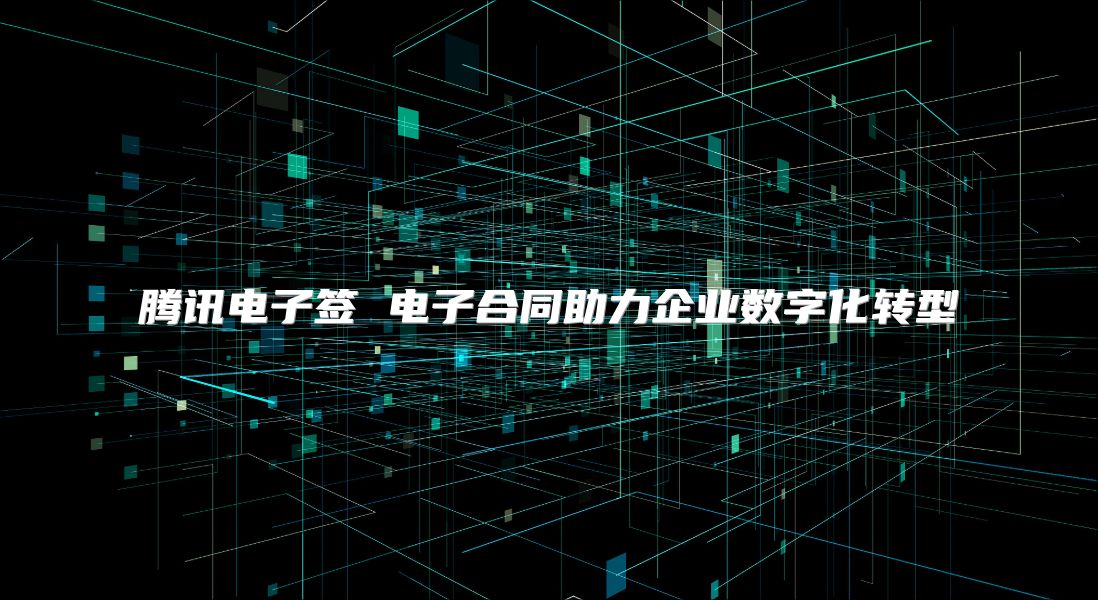 腾讯电子签 电子合同助力企业数字化转型