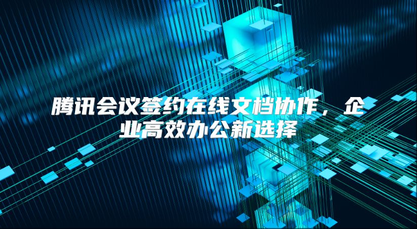 腾讯会议签约在线文档协作，企业高效办公新选择
