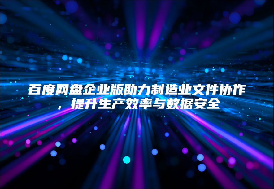 百度网盘企业版助力制造业文件协作，提升生产效率与数据安全