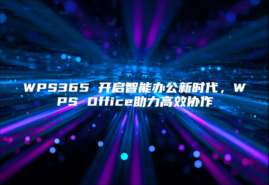 WPS365 开启智能办公新时代，WPS Office助力高效协作