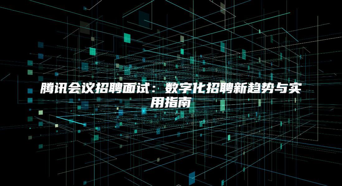 腾讯会议招聘面试：数字化招聘新趋势与实用指南