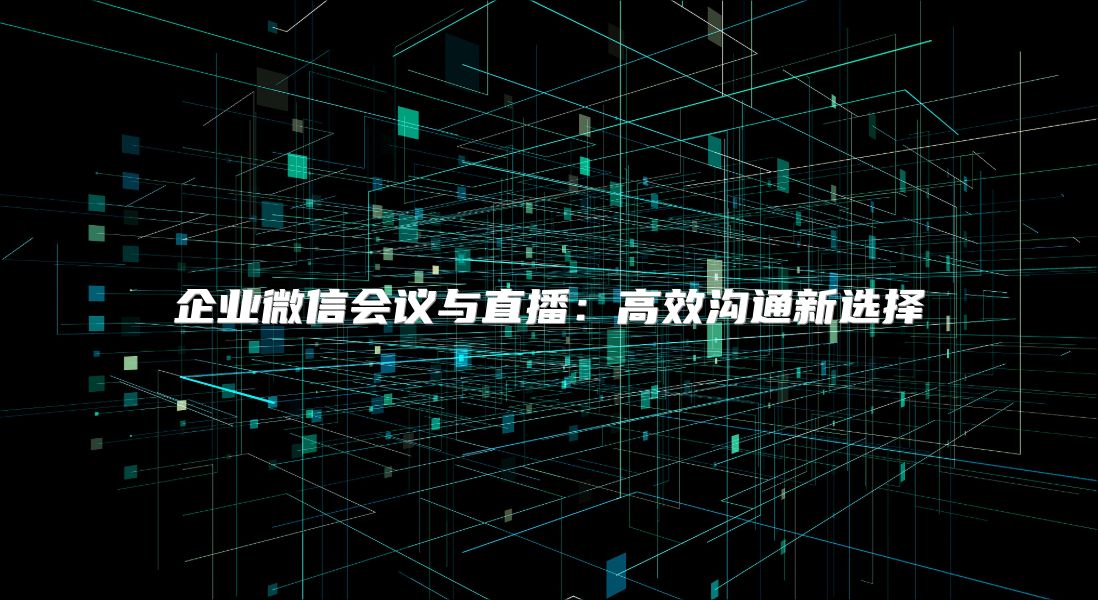 企业微信会议与直播：高效沟通新选择