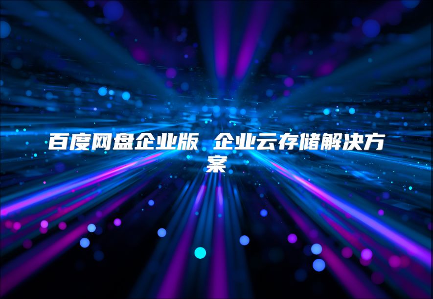 百度网盘企业版 企业云存储解决方案