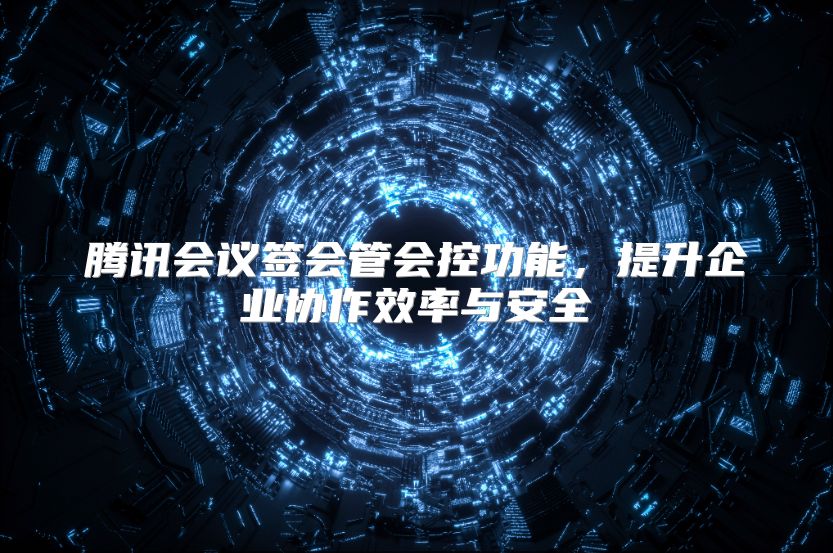 腾讯会议签会管会控功能，提升企业协作效率与安全