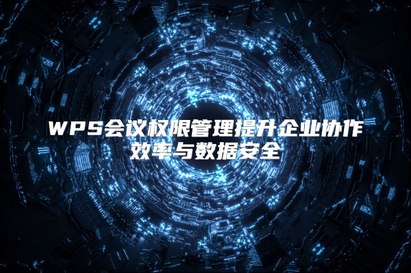 WPS会议权限管理提升企业协作效率与数据安全