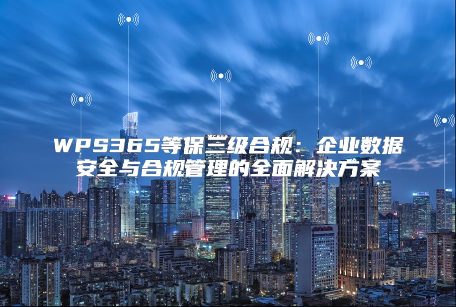WPS365等保三级合规：企业数据安全与合规管理的全面解决方案