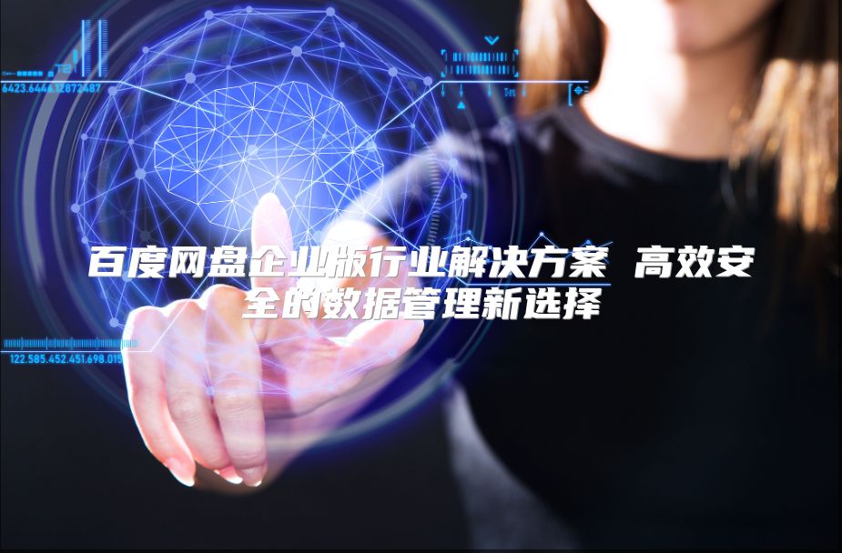 百度网盘企业版行业解决方案 高效安全的数据管理新选择