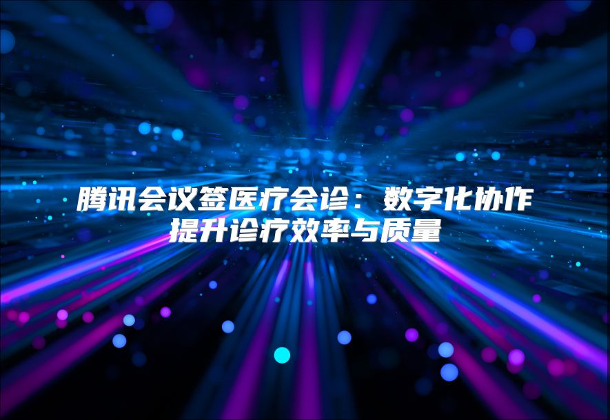 腾讯会议签医疗会诊：数字化协作提升诊疗效率与质量