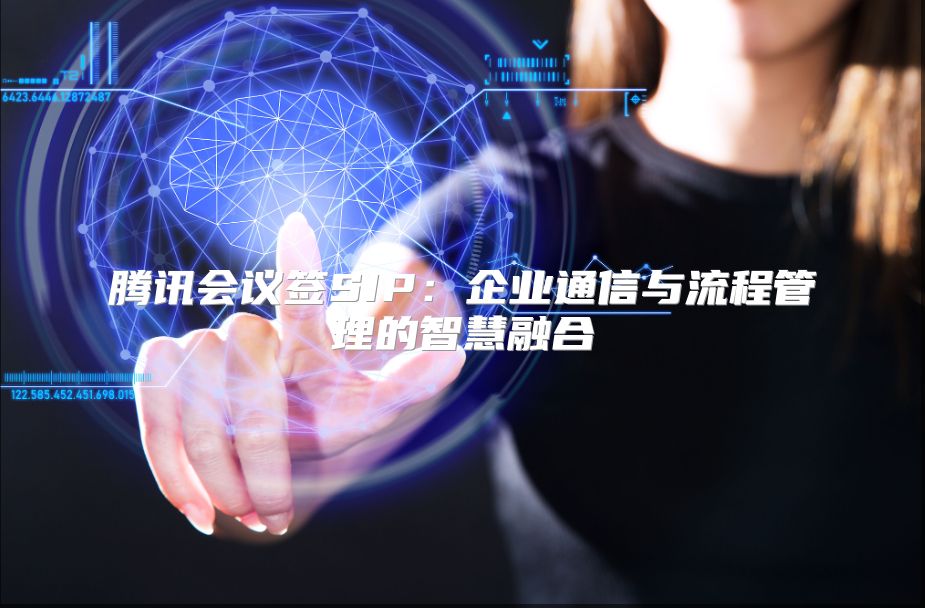 腾讯会议签SIP：企业通信与流程管理的智慧融合