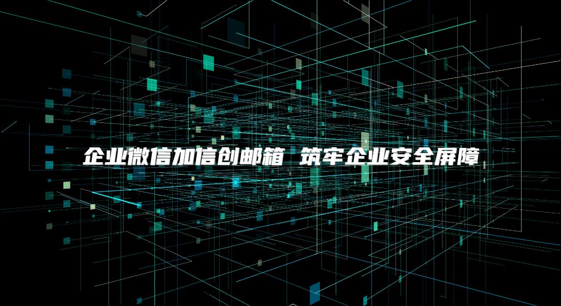 企业微信加信创邮箱 筑牢企业安全屏障