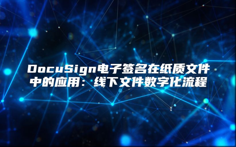 DocuSign电子签名在纸质文件中的应用：线下文件数字化流程