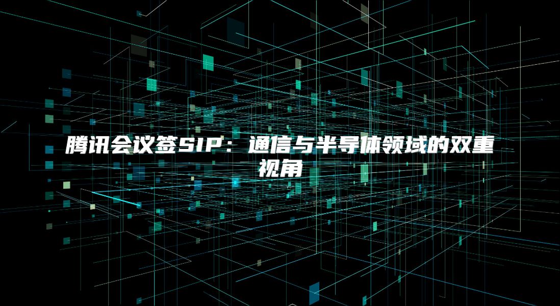 腾讯会议签SIP：通信与半导体领域的双重视角