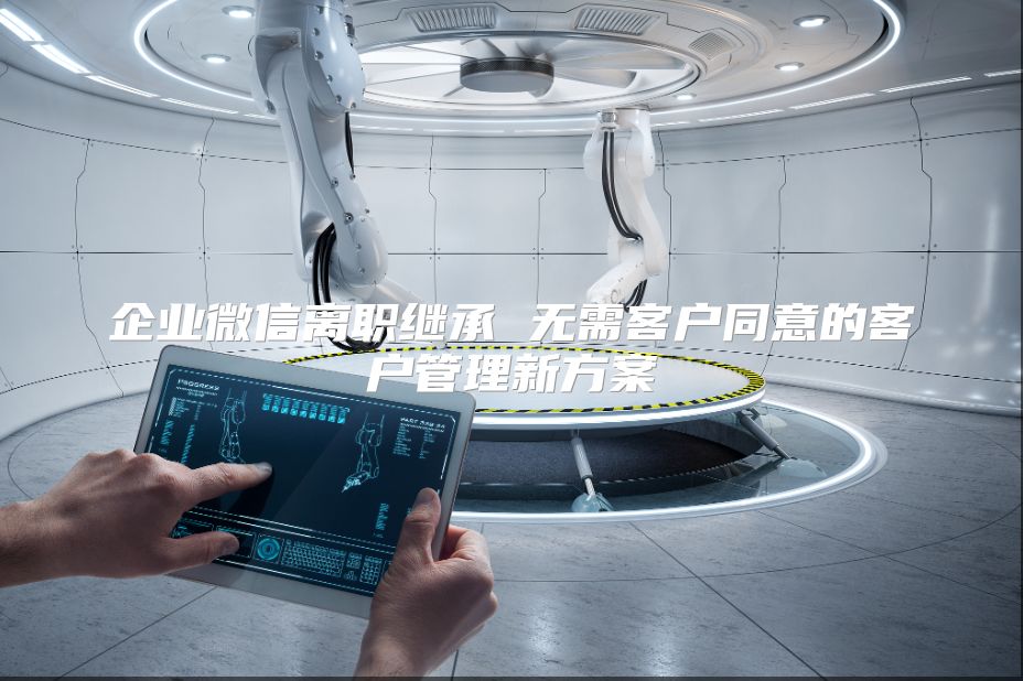 企业微信离职继承 无需客户同意的客户管理新方案