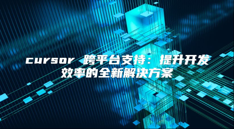 cursor 跨平台支持：提升开发效率的全新解决方案