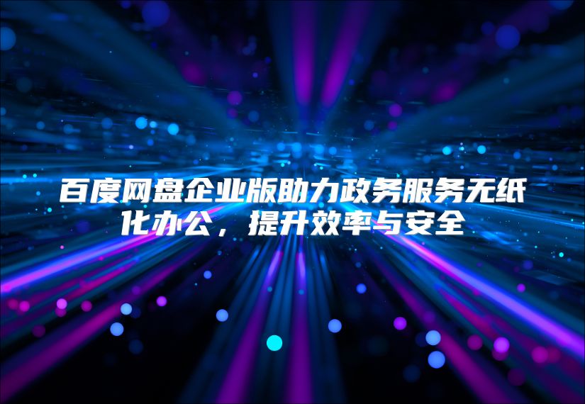 百度网盘企业版助力政务服务无纸化办公，提升效率与安全
