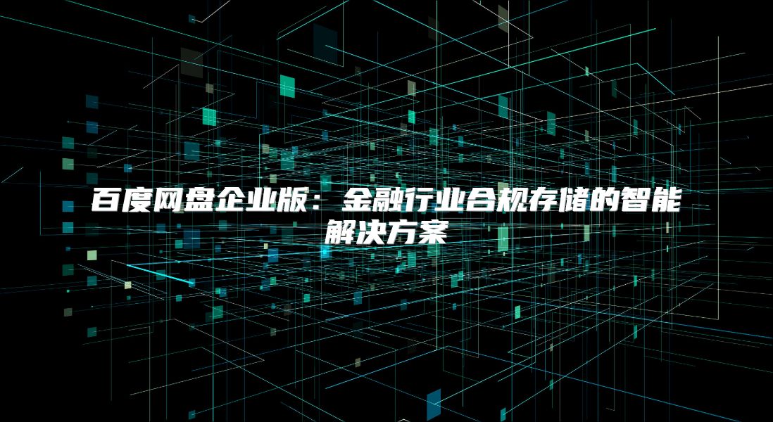 百度网盘企业版：金融行业合规存储的智能解决方案
