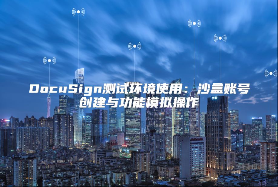 DocuSign测试环境使用：沙盒账号创建与功能模拟操作