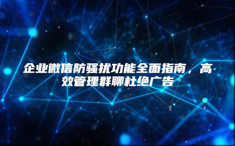 企业微信防骚扰功能全面指南，高效管理群聊杜绝广告