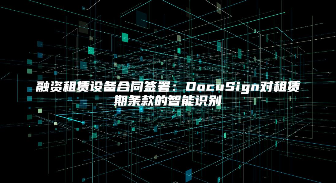 融资租赁设备合同签署：DocuSign对租赁期条款的智能识别