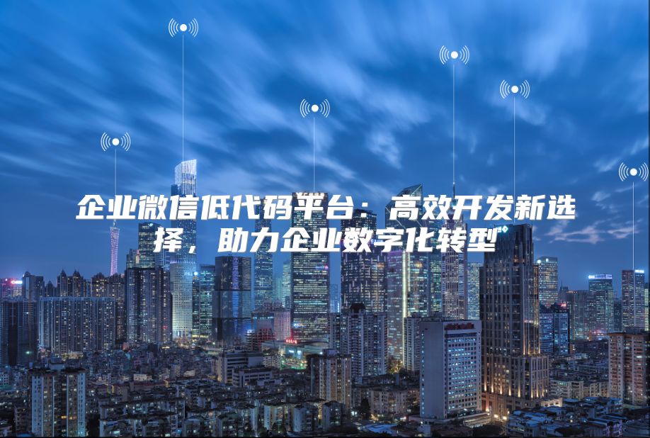 企业微信低代码平台：高效开发新选择，助力企业数字化转型