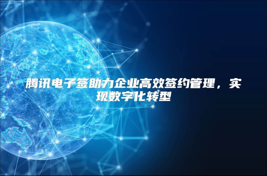 腾讯电子签助力企业高效签约管理，实现数字化转型