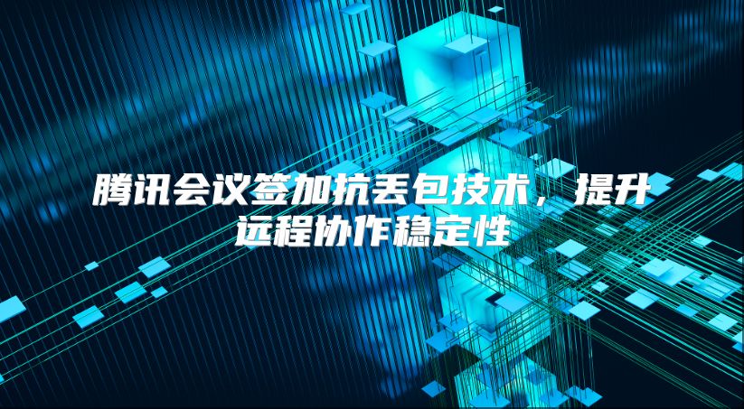 腾讯会议签加抗丢包技术，提升远程协作稳定性