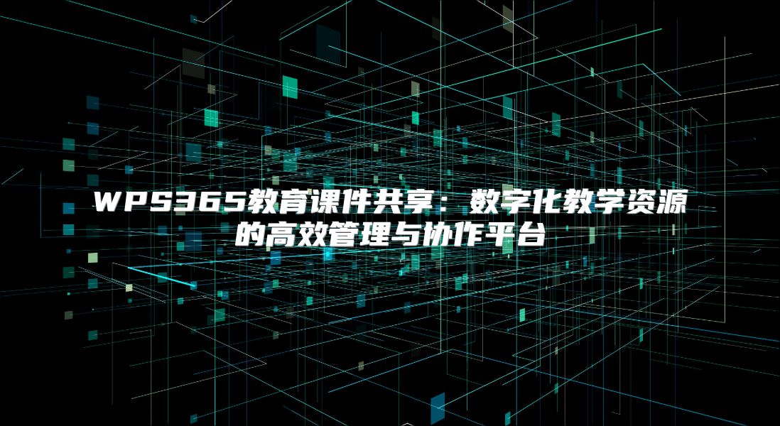 WPS365教育课件共享：数字化教学资源的高效管理与协作平台