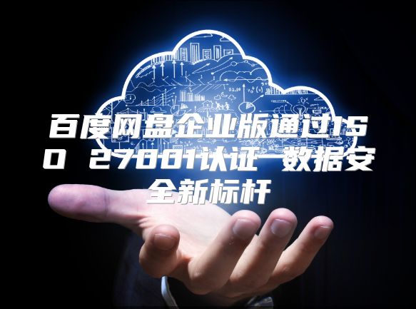 百度网盘企业版通过ISO 27001认证 数据安全新标杆