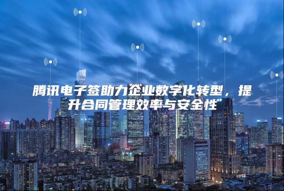 腾讯电子签助力企业数字化转型，提升合同管理效率与安全性