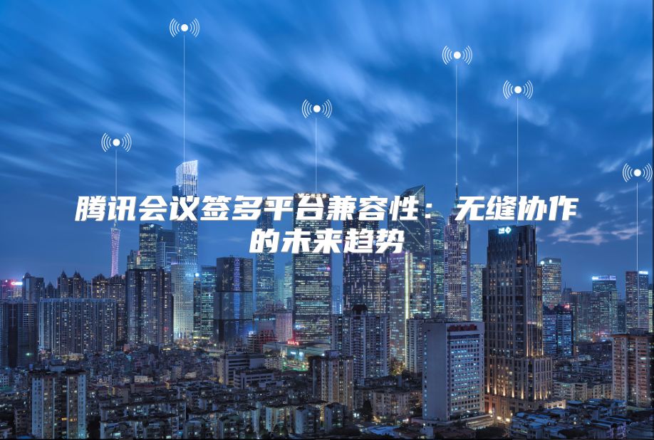 腾讯会议签多平台兼容性：无缝协作的未来趋势