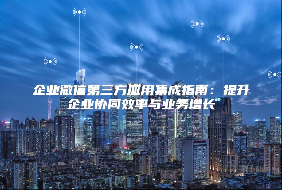 企业微信第三方应用集成指南：提升企业协同效率与业务增长