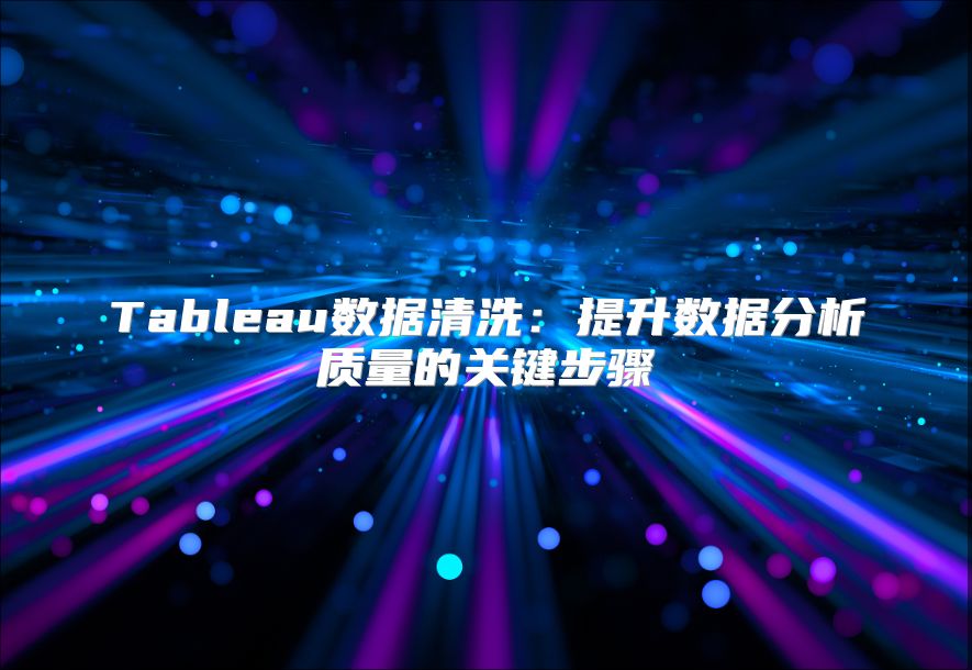 Tableau数据清洗：提升数据分析质量的关键步骤